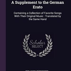 A Supplement to the German Erato: Containing a Collection of Favorite Songs With Their Original Music: Translated by the Same Hand