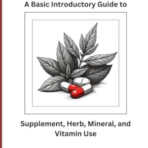 Supplements 101: A Basic Introductory Guide to Supplement, Herb, Mineral, and Vitamin Use
