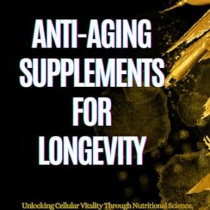 Anti-Aging Supplements for Longevity: Unlocking Cellular Vitality Through Nutritional Science, Preventive Wellness Strategies, and Daily Rituals to Promote a Youthful Body and Mind