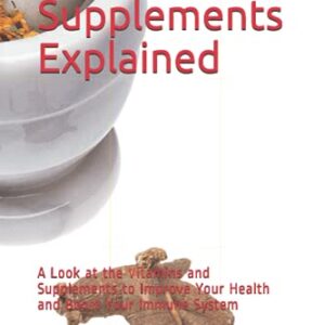 Vitamins and Supplements Explained: A Look at the Vitamins and Supplements to Improve Your Health and Boost Your Immune System