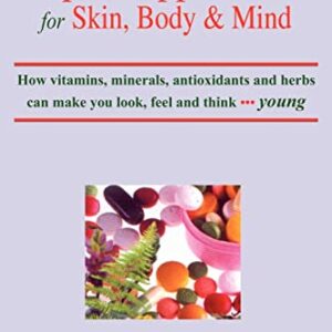 Super Supplements for Skin, Body & Mind: How Vitamins, Minerals, Antioxidants and Herbs Can Make You Look, Feel and Think Young